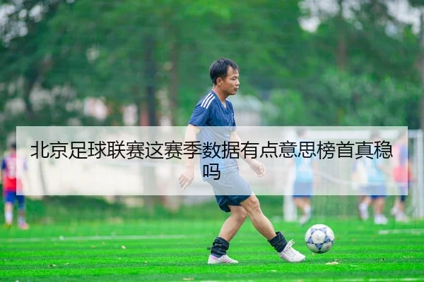 北京足球联赛这赛季数据有点意思榜首真稳吗
