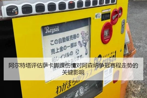 阿尔特塔评估萨卡脚踝伤情对阿森纳争冠赛程走势的关键影响