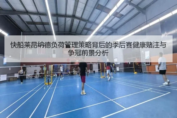 快船莱昂纳德负荷管理策略背后的季后赛健康赌注与争冠前景分析