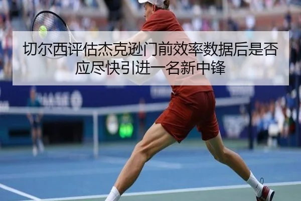 切尔西评估杰克逊门前效率数据后是否应尽快引进一名新中锋