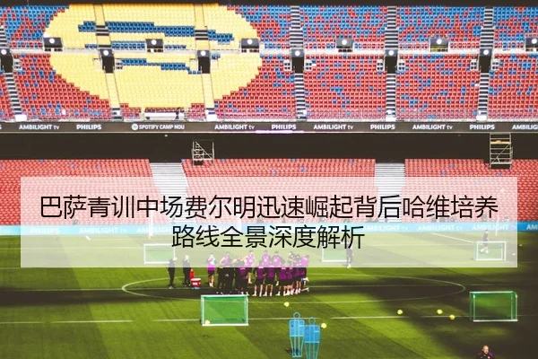 巴萨青训中场费尔明迅速崛起背后哈维培养路线全景深度解析