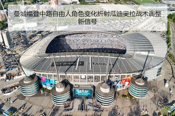 曼城福登中路自由人角色变化折射瓜迪奥拉战术调整新信号