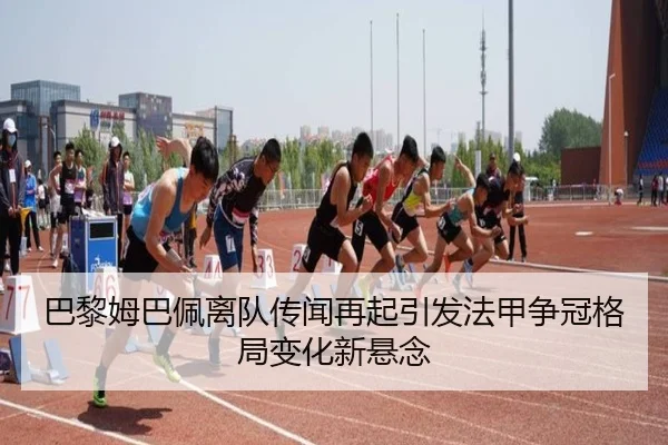巴黎姆巴佩离队传闻再起引发法甲争冠格局变化新悬念