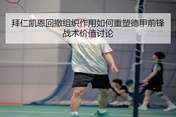 拜仁凯恩回撤组织作用如何重塑德甲前锋战术价值讨论