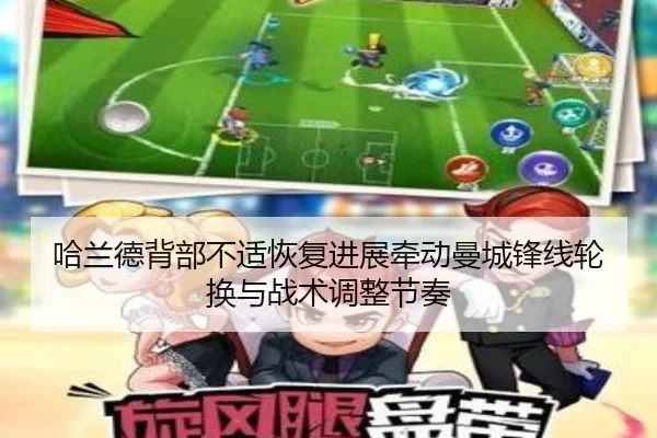 哈兰德背部不适恢复进展牵动曼城锋线轮换与战术调整节奏