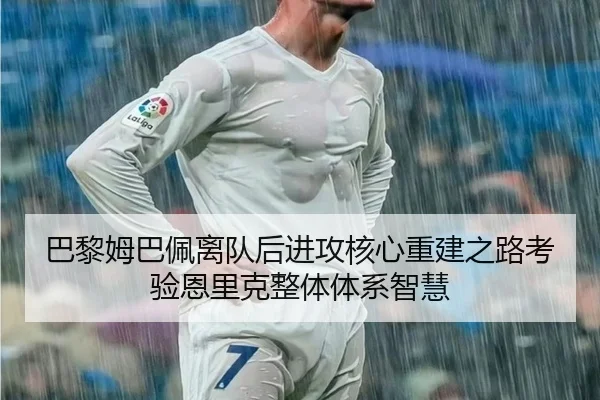 巴黎姆巴佩离队后进攻核心重建之路考验恩里克整体体系智慧