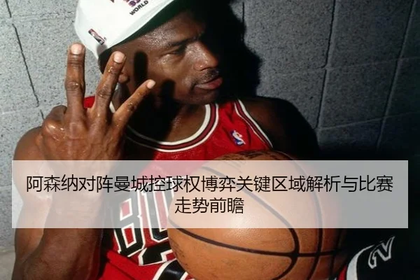 阿森纳对阵曼城控球权博弈关键区域解析与比赛走势前瞻