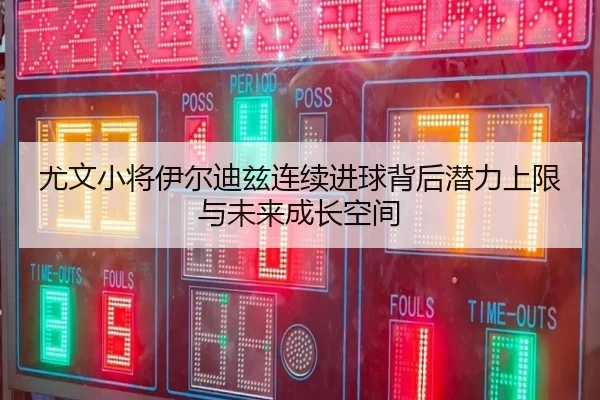 尤文小将伊尔迪兹连续进球背后潜力上限与未来成长空间