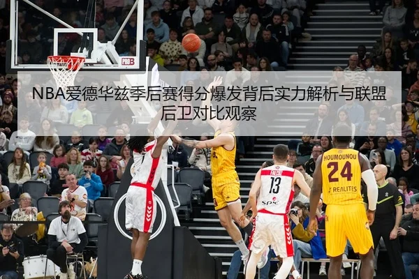 NBA爱德华兹季后赛得分爆发背后实力解析与联盟后卫对比观察