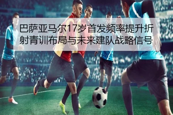 巴萨亚马尔17岁首发频率提升折射青训布局与未来建队战略信号