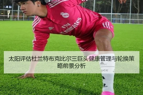 太阳评估杜兰特布克比尔三巨头健康管理与轮换策略前景分析