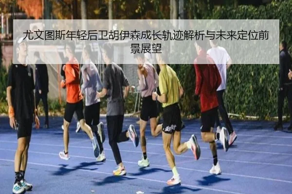 尤文图斯年轻后卫胡伊森成长轨迹解析与未来定位前景展望