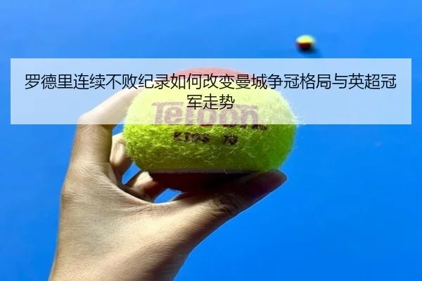 罗德里连续不败纪录如何改变曼城争冠格局与英超冠军走势