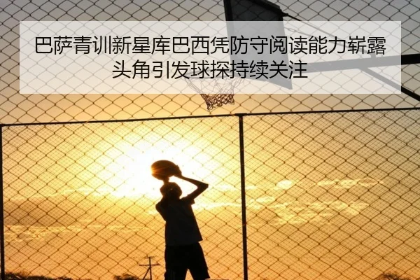 巴萨青训新星库巴西凭防守阅读能力崭露头角引发球探持续关注