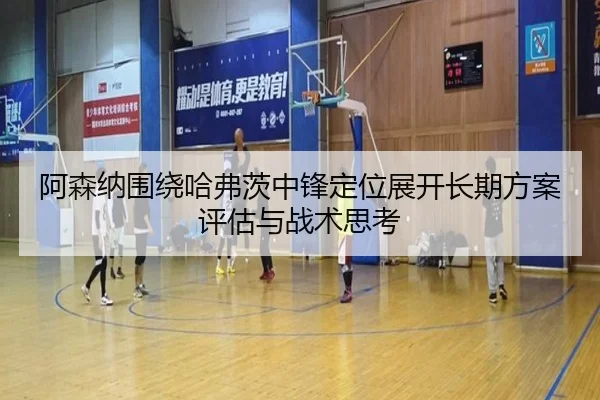 阿森纳围绕哈弗茨中锋定位展开长期方案评估与战术思考
